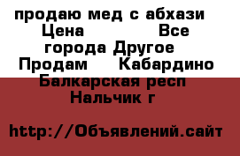 продаю мед с абхази › Цена ­ 10 000 - Все города Другое » Продам   . Кабардино-Балкарская респ.,Нальчик г.